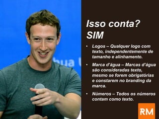 Isso conta?
SIM
• Logos – Qualquer logo com
texto, independentemente de
tamanho e alinhamento.
• Marca d’água – Marcas d’água
são consideradas texto,
mesmo se forem obrigatórias
e constarem no branding da
marca.
• Números – Todos os números
contam como texto.
 