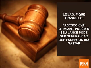LEILÃO: FIQUE
TRANQUILO.
FACEBOOK VAI
OTIMIZAR, PORÉM O
SEU LANCE PODE
SER SUPERIOR AO
QUE FACEBOOK IRÁ
GASTAR
 
