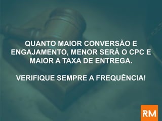 QUANTO MAIOR CONVERSÃO E
ENGAJAMENTO, MENOR SERÁ O CPC E
MAIOR A TAXA DE ENTREGA.
VERIFIQUE SEMPRE A FREQUÊNCIA!
 