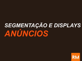 SEGMENTAÇÃO E DISPLAYS
ANÚNCIOS
 