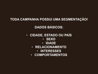 TODA CAMPANHA POSSUI UMA SEGMENTAÇÃO!
DADOS BÁSICOS:
• CIDADE, ESTADO OU PAÍS
• SEXO
• IDADE
• RELACIONAMENTO
• INTERESSES
• COMPORTAMENTOS
 