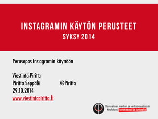 INSTAGRAMIN KÄYTÖN PERUSTEET 
syksy 2014 
Perusopas Instagramin käyttöön 
! 
Viestintä-Piritta 
Piritta Seppälä @Piritta 
29.10.2014 
www.viestintapiritta.fi 
 