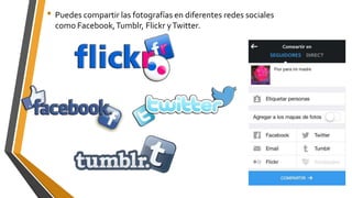 • Puedes compartir las fotografías en diferentes redes sociales
como Facebook,Tumblr, Flickr yTwitter.
 