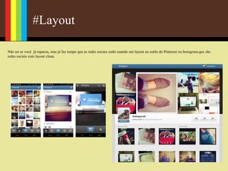 #Layout
Não sei se você já reparou, mas já faz tempo que as redes sociais estão usando um layout ao estilo do Pinterest ou Instagram,que são
redes sociais com layout clean.
 