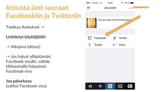 Instasta jaot suoraan
Facebookiin ja Twitteriin
Tsekkaa Asetukset ->
Linkitetyt käyttäjätilit:
-> Aikajana (oletus)
-> Jos haluat ylläpitämäsi
Facebook-sivulle, vaihda
klikkaamalla haluamasi
Facebook-sivu
Jaa palvelussa
(valitse Facebook-sivu)
 