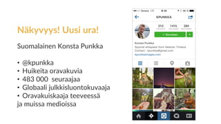 Näkyvyys! Uusi ura!
Suomalainen Konsta Punkka
• @kpunkka
• Huikeita oravakuvia
• 483 000 seuraajaa
• Globaali julkkisluontokuvaaja
• Oravakuiskaaja teeveessä
ja muissa medioissa
 