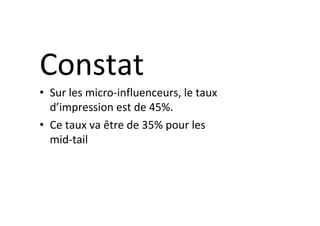 Constat		
•  Sur	les	micro-influenceurs,	le	taux	
d’impression	est	de	45%.		
•  Ce	taux	va	être	de	35%	pour	les	
mid-tail	
 