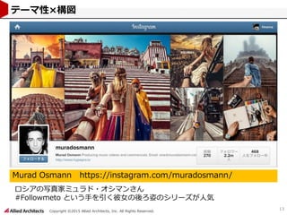 Copyright ©2015 Allied Architects, Inc. All Rights Reserved.
13
テーマ性×構図
Murad Osmann https://instagram.com/muradosmann/
ロシアの写真家ミュラド・オシマンさん
#Followmeto という手を引く彼女の後ろ姿のシリーズが人気
 
