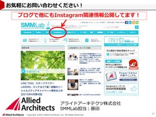 Copyright ©2015 Allied Architects, Inc. All Rights Reserved.
25
お気軽にお問い合わせください！
アライドアーキテクツ株式会社
SMMLab担当：藤田
ブログで他にもInstagram関連情報公開してます！
 