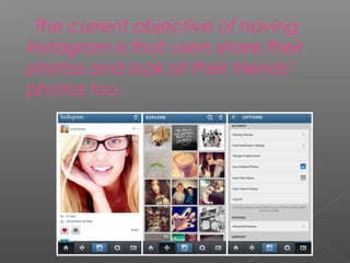 The current objective of having
Instagram is that users share their
photos and look at their friends’
photos too.