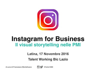 A cura di Francesco Montefusco @futre1000
Instagram for Business
Il visual storytelling nelle PMI
Latina, 17 Novembre 2016
Talent Working Bic Lazio
 
