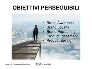 A cura di Francesco Montefusco @futre1000
OBIETTIVI PERSEGUIBILI
• Brand Awareness
• Brand Loyalty
• Brand Positioning
• Product Placement
• Product Selling
 