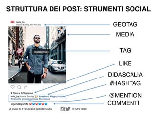 A cura di Francesco Montefusco @futre1000
MEDIA
STRUTTURA DEI POST: STRUMENTI SOCIAL
DIDASCALIA
GEOTAG
COMMENTI
TAG
LIKE
#HASHTAG
@MENTION
 