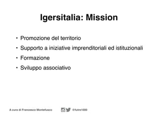 A cura di Francesco Montefusco @futre1000
• Promozione del territorio
• Supporto a iniziative imprenditoriali ed istituzionali
• Formazione
• Sviluppo associativo
Igersitalia: Mission
 