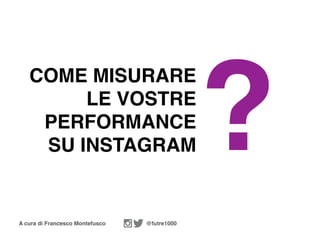 A cura di Francesco Montefusco @futre1000
COME MISURARE
LE VOSTRE
PERFORMANCE
SU INSTAGRAM ?
 