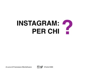 A cura di Francesco Montefusco @futre1000
INSTAGRAM:
PER CHI ?
 
