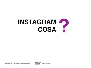A cura di Francesco Montefusco @futre1000
INSTAGRAM
COSA ?
 