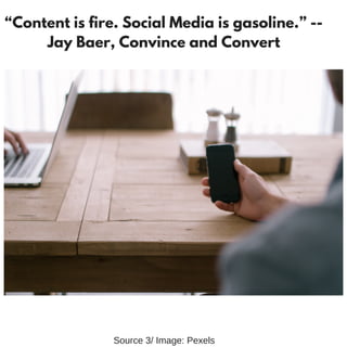 “Content is fire. Social Media is gasoline.” --
Jay Baer, Convince and Convert
Source 3/ Image: Pexels
 