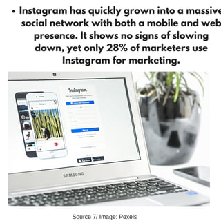 Instagram has quickly grown into a massive
social network with both a mobile and web
presence. It shows no signs of slowing
down, yet only 28% of marketers use
Instagram for marketing.
Source 7/ Image: Pexels
 