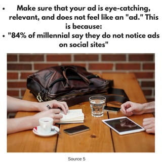 Make sure that your ad is eye-catching,
relevant, and does not feel like an "ad." This
is because:
"84% of millennial say they do not notice ads
on social sites"
Source 5
 