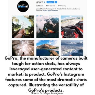 GoPro, the manufacturer of cameras built
tough for action shots, has always
leveraged user-generated content to
market its product. GoPro’s Instagram
features some of the most dramatic shots
captured, illustrating the versatility of
GoPro's products.
Source 3/ Image: Instagram
 
