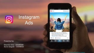 Instagram
Ads
Presented by:
Eduardo Silva - 121690168
Karen Delgado - 133158162
1
Image Source: how-to-start-advertising-on-instagram/
 