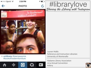 #librarylove
Lauren Wallis
Reference and Instruction Librarian
University of Montevallo
Alabama Library Association
2014 Annual Convention
#alla14
tiny.cc/instagramlib
Sharing the Library with Instagram
 