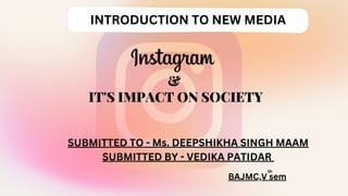BAJMC,V sem
SUBMITTED TO - Ms. DEEPSHIKHA SINGH MAAM
SUBMITTED BY - VEDIKA PATIDAR
&
IT'S IMPACT ON SOCIETY
th
INTRODUCTION TO NEW MEDIA
 
