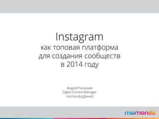 Instagram
как топовая платформа
для создания сообществ
в 2014 году
Андрей Талалаев
Digital Content Manager
momondo (Дания)
 