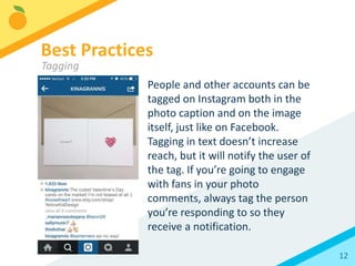 12
Instagram has some popular, regularly used hashtags.
Try jumping onto a theme with some of these:
#TBT (Throwback Thursday): An older photo
#MCM (Man-Crush Monday): A man you admire
#WCW (Woman-Crush Wednesday): A woman you admire
#OOTD (Outfit of the Day): For the fashion inclined
Best Practices
Hashtags
 