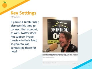7
If you’re a Tumblr user,
also use this time to
connect that account,
as well. Twitter does
not support image
preview in their feed,
so you can skip
connecting there for
now!
Key Settings
Options
 