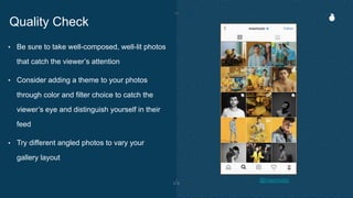 Quality Check
• Be sure to take well-composed, well-lit photos
that catch the viewer’s attention
• Consider adding a theme to your photos
through color and filter choice to catch the
viewer’s eye and distinguish yourself in their
feed
• Try different angled photos to vary your
gallery layout
@maxmusic
 