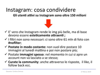 27	
  Marzo	
  2014	
  
Instagram:	
  cosa	
  condividere	
  
Gli	
  uten8	
  aAvi	
  su	
  Instagram	
  sono	
  oltre	
  ...