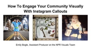 How To Engage Your Community Visually
With Instagram Callouts
Emily Bogle, Assistant Producer on the NPR Visuals Team
 