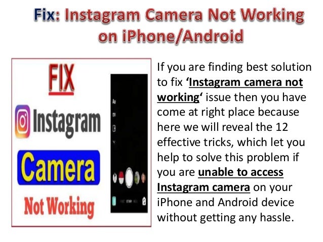If you are finding best solution
to fix ‘Instagram camera not
working‘ issue then you have
come at right place because
here we will reveal the 12
effective tricks, which let you
help to solve this problem if
you are unable to access
Instagram camera on your
iPhone and Android device
without getting any hassle.
 