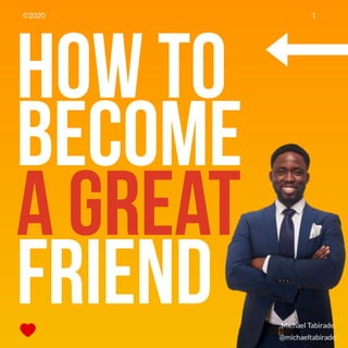 HOW TO
Become
A Great
Friend @michaeltabirade
Michael Tabirade
1©2020
 