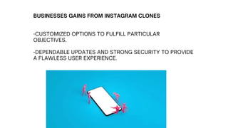 BUSINESSES GAINS FROM INSTAGRAM CLONES
-CUSTOMIZED OPTIONS TO FULFILL PARTICULAR
OBJECTIVES.
-DEPENDABLE UPDATES AND STRONG SECURITY TO PROVIDE
A FLAWLESS USER EXPERIENCE.
 