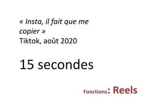 «	Insta,	il	fait	que	me	
copier	»	
Tiktok,	août	2020	
15	secondes	
Fonctions:	Reels	
 