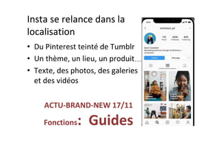 Insta	se	relance	dans	la	
localisation	
•  Du	Pinterest	teinté	de	Tumblr	
•  Un	thème,	un	lieu,	un	produit…	
•  Texte,	des	photos,	des	galeries	
et	des	vidéos	
ACTU-BRAND-NEW	17/11	
Fonctions:		Guides	
 