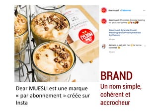 BRAND
Un nom simple,
cohérent et
accrocheur
Dear	MUESLI	est	une	marque	
«	par	abonnement	»	créée	sur	
Insta	
 