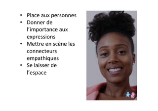 •  Place	aux	personnes	
•  Donner	de	
l’importance	aux	
expressions	
•  Mettre	en	scène	les	
connecteurs	
empathiques	
•  Se	laisser	de	
l’espace	
 