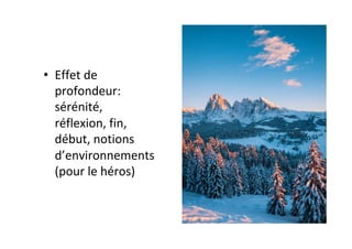 •  Effet	de	
profondeur:	
sérénité,	
réflexion,	fin,	
début,	notions	
d’environnements	
(pour	le	héros)	
 