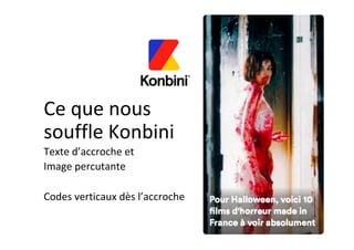 Ce	que	nous	
souffle	Konbini	
Texte	d’accroche	et	
Image	percutante	
	
Codes	verticaux	dès	l’accroche	
 
