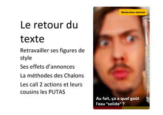 Le	retour	du	
texte	
Retravailler	ses	figures	de	
style	
Ses	effets	d’annonces	
La	méthodes	des	Chalons	
Les	call	2	actions	et	leurs	
cousins	les	PUTAS	
	
 