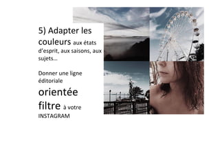 5)	Adapter	les	
couleurs	aux	états	
d’esprit,	aux	saisons,	aux	
sujets…	
	
Donner	une	ligne	
éditoriale	
orientée	
filtre	à	votre	
INSTAGRAM	
 