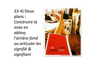 33-4)	Deux	
plans	:	
Construire	la	
mise	en	
abîme,	
l’arrière	fond	
ou	articuler	les		
signifié	&	
signifiant	
 