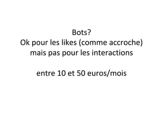 Bots?		
Ok	pour	les	likes	(comme	accroche)	
mais	pas	pour	les	interactions	
	
entre	10	et	50	euros/mois	
 