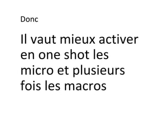 Donc	
Il	vaut	mieux	activer	
en	one	shot	les	
micro	et	plusieurs	
fois	les	macros	
 