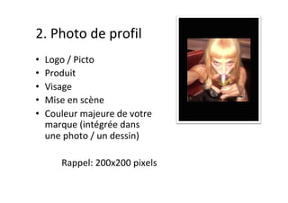 2.	Photo	de	profil	
•  Logo	/	Picto	
•  Produit	
•  Visage	
•  Mise	en	scène	
•  Couleur	majeure	de	votre	
marque	(intégrée	dans	
une	photo	/	un	dessin)	
Rappel:	200x200	pixels	
 