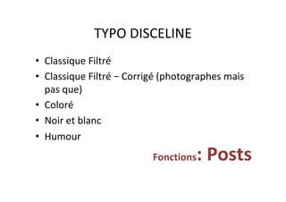 TYPO	DISCELINE	
•  Classique	Filtré	
•  Classique	Filtré	–	Corrigé	(photographes	mais	
pas	que)	
•  Coloré	
•  Noir	et	blanc	
•  Humour	
Fonctions:	Posts	
 